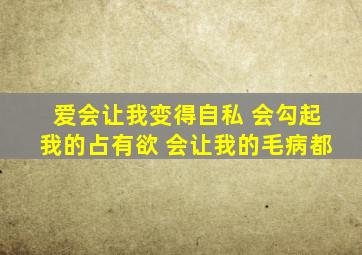 爱会让我变得自私 会勾起我的占有欲 会让我的毛病都